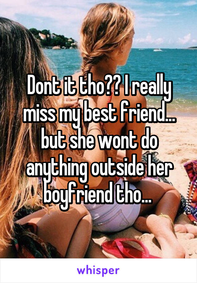 Dont it tho?? I really miss my best friend... but she wont do anything outside her boyfriend tho... 
