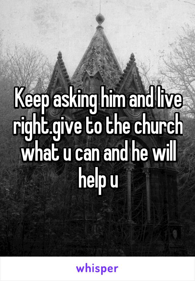 Keep asking him and live right.give to the church what u can and he will help u