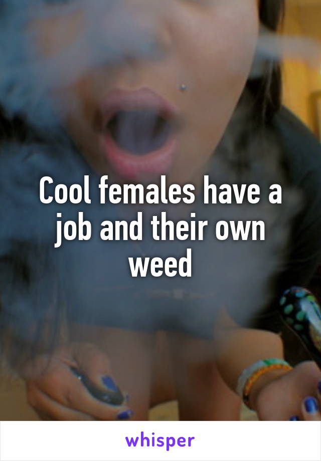 Cool females have a job and their own weed