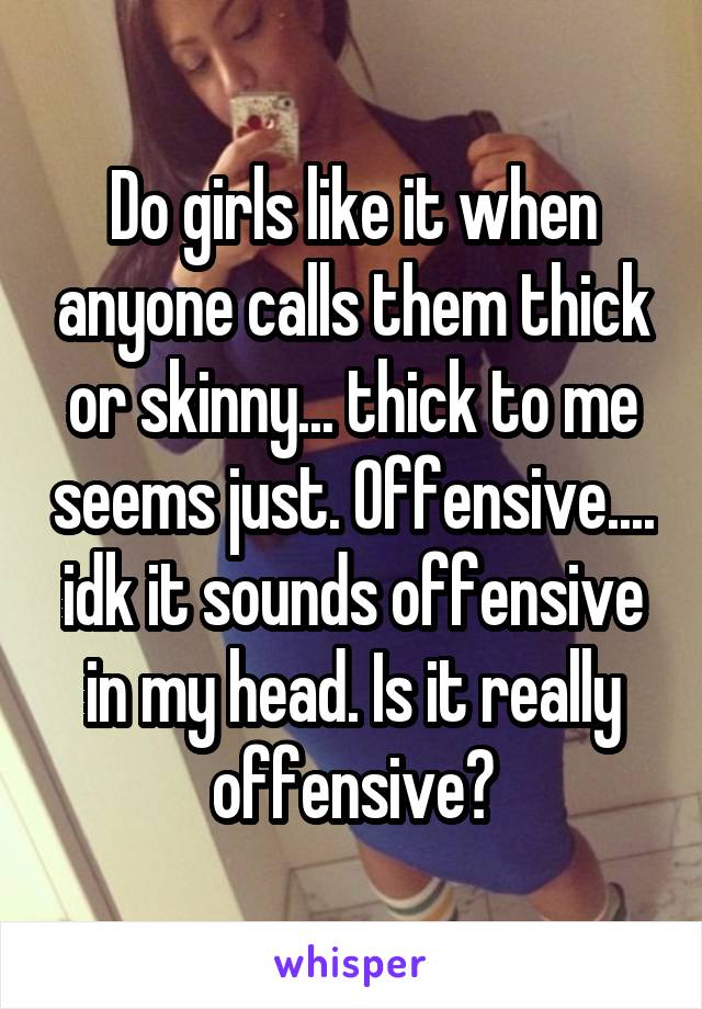 Do girls like it when anyone calls them thick or skinny... thick to me seems just. Offensive.... idk it sounds offensive in my head. Is it really offensive?
