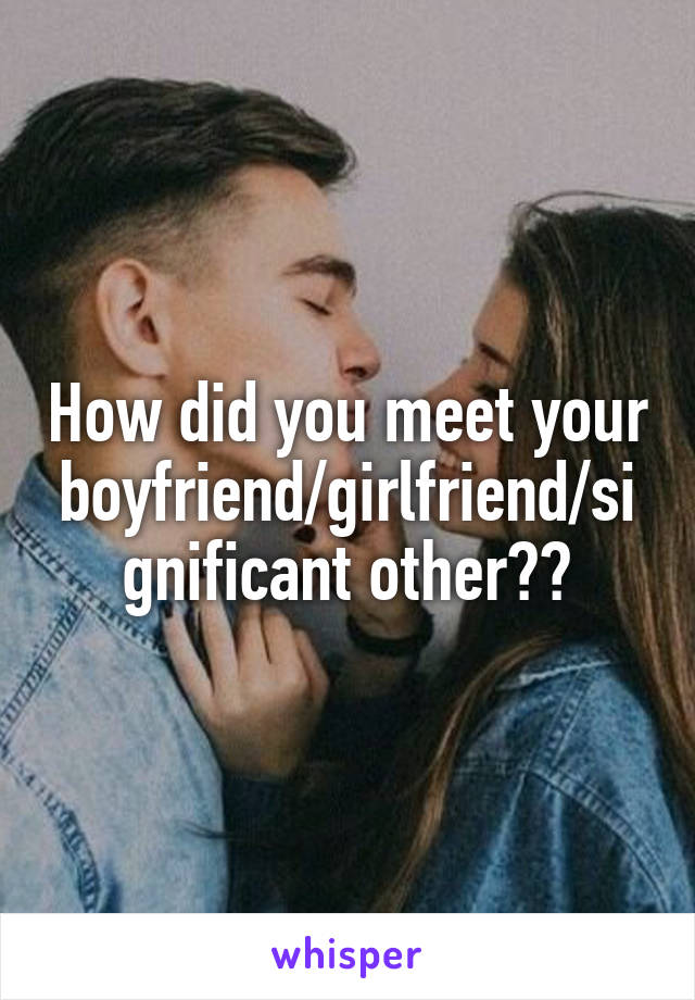 How did you meet your boyfriend/girlfriend/significant other??