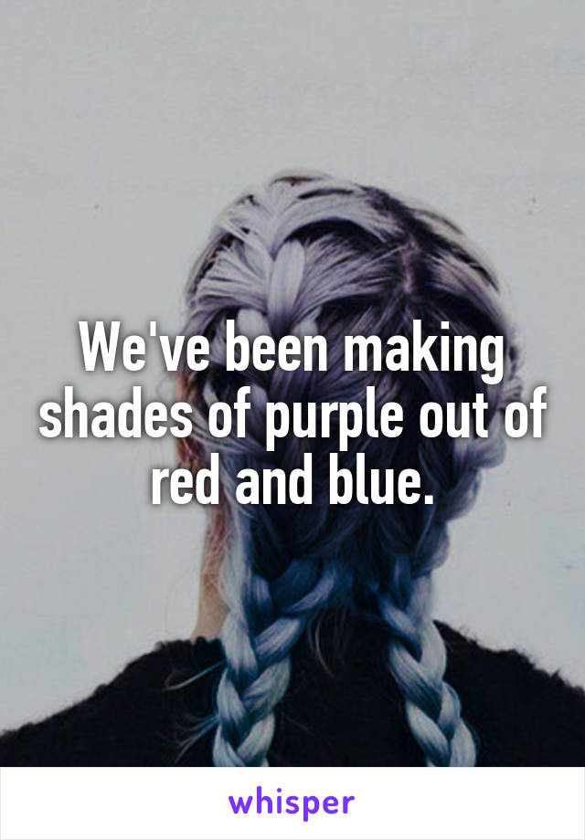 We've been making shades of purple out of red and blue.