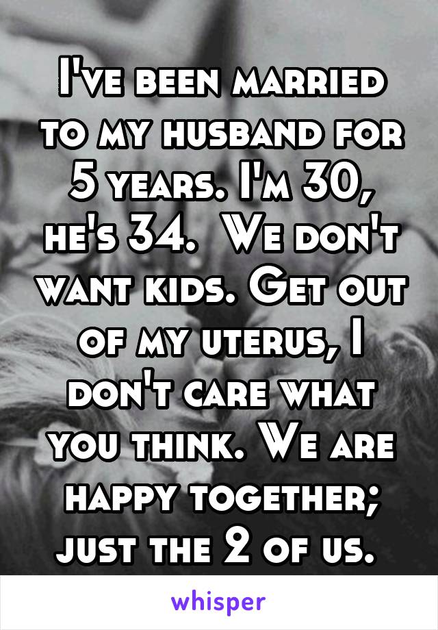 I've been married to my husband for 5 years. I'm 30, he's 34.  We don't want kids. Get out of my uterus, I don't care what you think. We are happy together; just the 2 of us. 