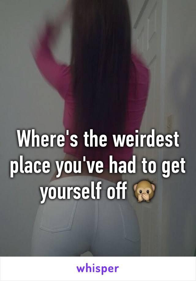 Where's the weirdest place you've had to get yourself off 🙊