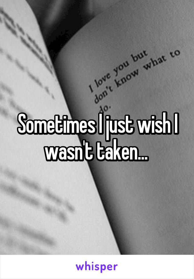Sometimes I just wish I wasn't taken... 