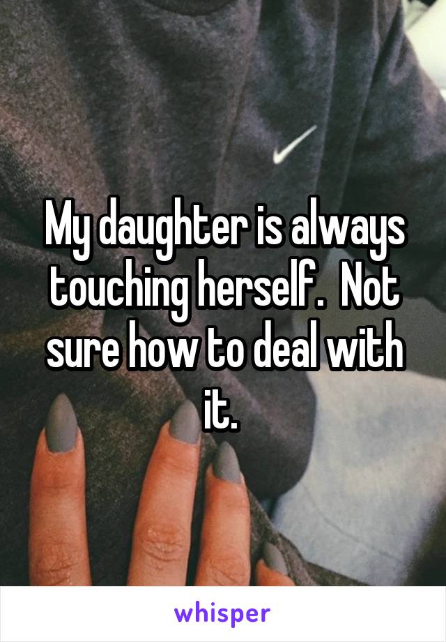 My daughter is always touching herself.  Not sure how to deal with it. 