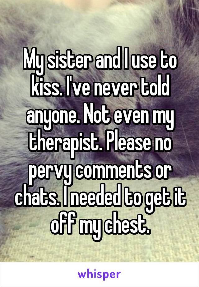 My sister and I use to kiss. I've never told anyone. Not even my therapist. Please no pervy comments or chats. I needed to get it off my chest.