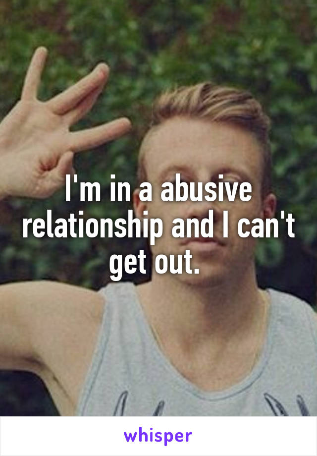 I'm in a abusive relationship and I can't get out. 