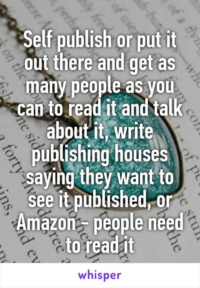 Self publish or put it out there and get as many people as you can to read it and talk about it, write publishing houses saying they want to see it published, or Amazon - people need to read it