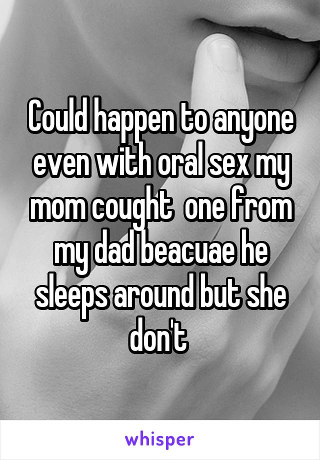 Could happen to anyone even with oral sex my mom cought  one from my dad beacuae he sleeps around but she don't 