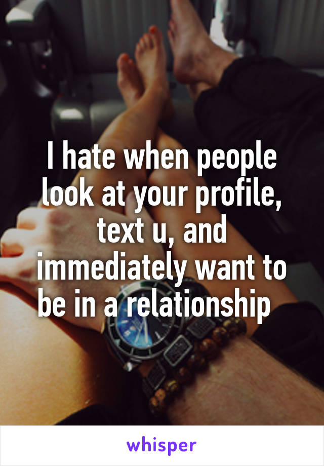 I hate when people look at your profile, text u, and immediately want to be in a relationship  