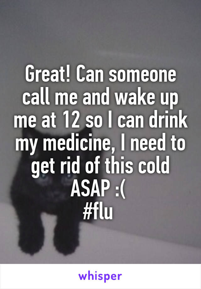 Great! Can someone call me and wake up me at 12 so I can drink my medicine, I need to get rid of this cold ASAP :( 
#flu 