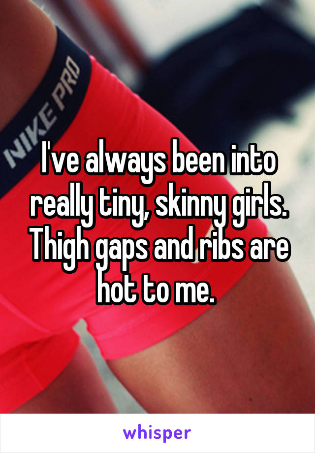 I've always been into really tiny, skinny girls. Thigh gaps and ribs are hot to me. 