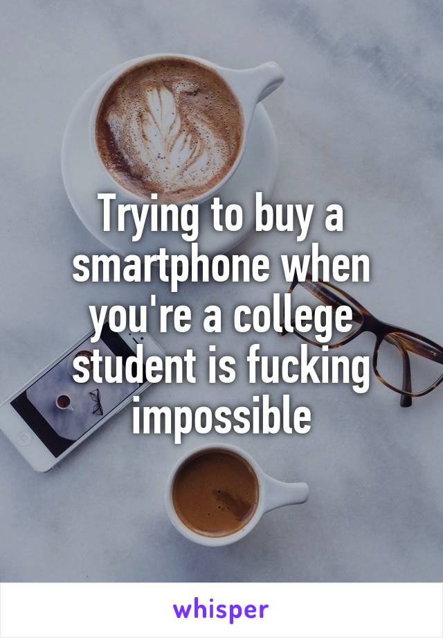 Trying to buy a smartphone when you're a college student is fucking impossible