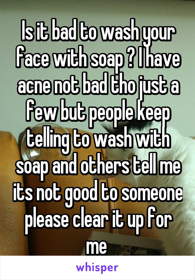 Is it bad to wash your face with soap ? I have acne not bad tho just a few but people keep telling to wash with soap and others tell me its not good to someone please clear it up for me 