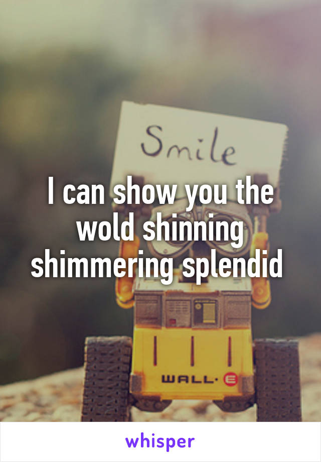 I can show you the wold shinning shimmering splendid 