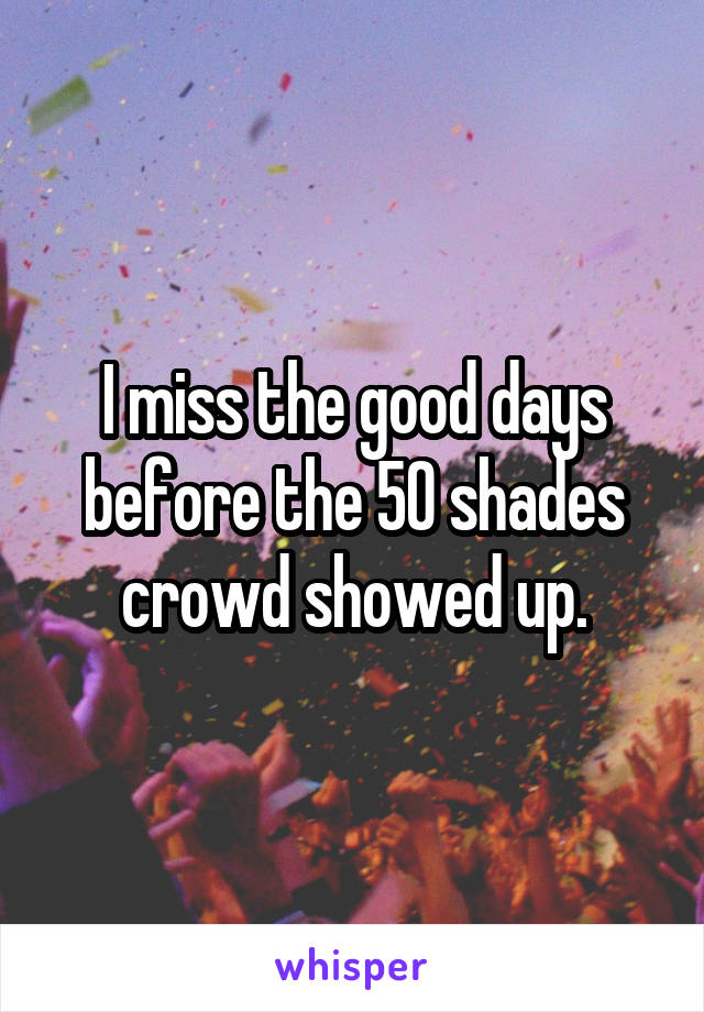 I miss the good days before the 50 shades crowd showed up.