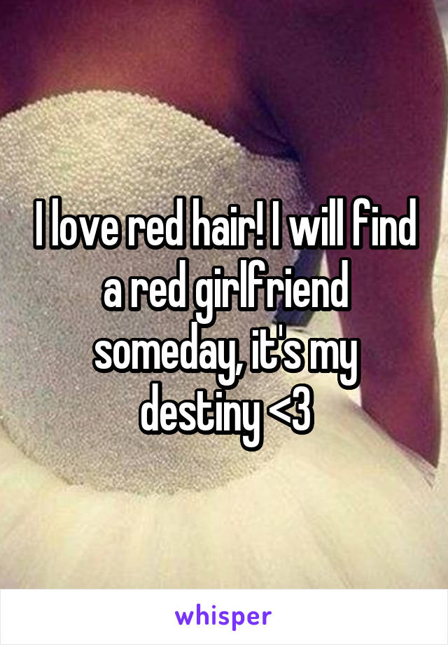 I love red hair! I will find a red girlfriend someday, it's my destiny <3