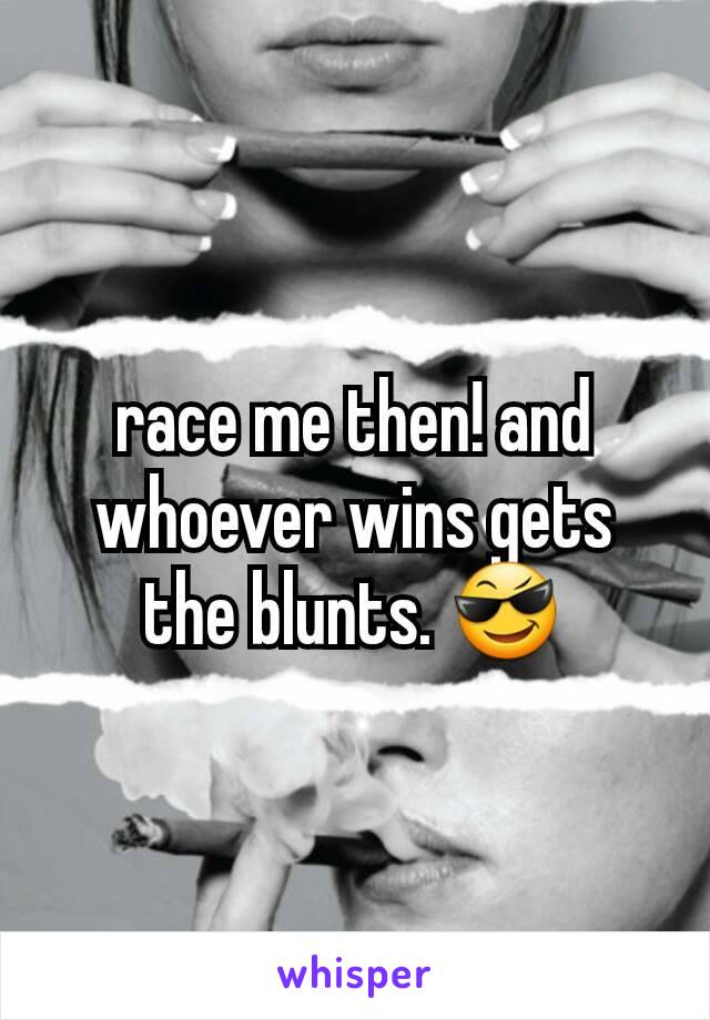 race me then! and whoever wins gets the blunts. 😎