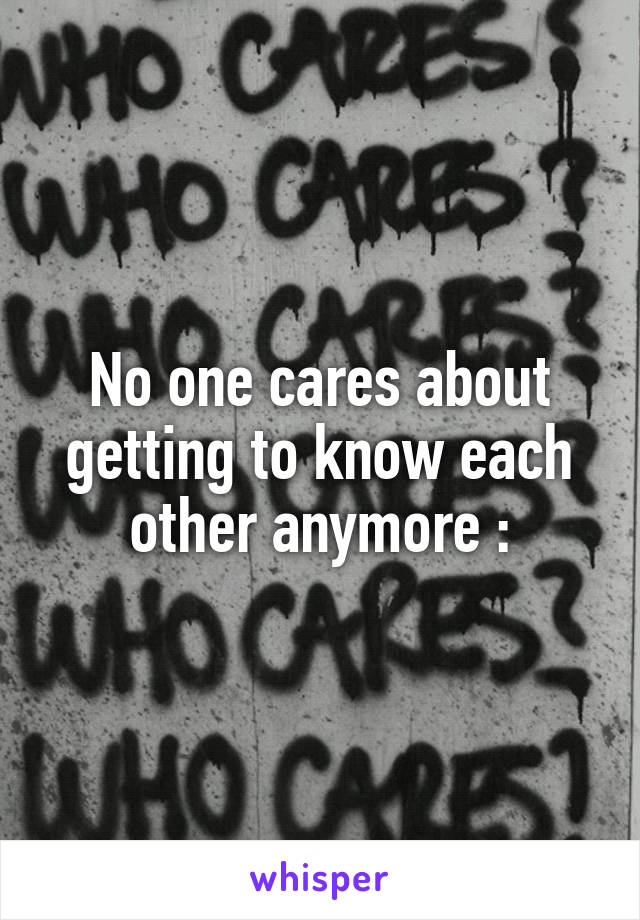 No one cares about getting to know each other anymore :\