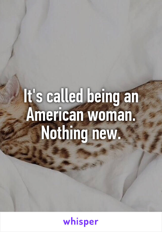 It's called being an American woman. Nothing new.