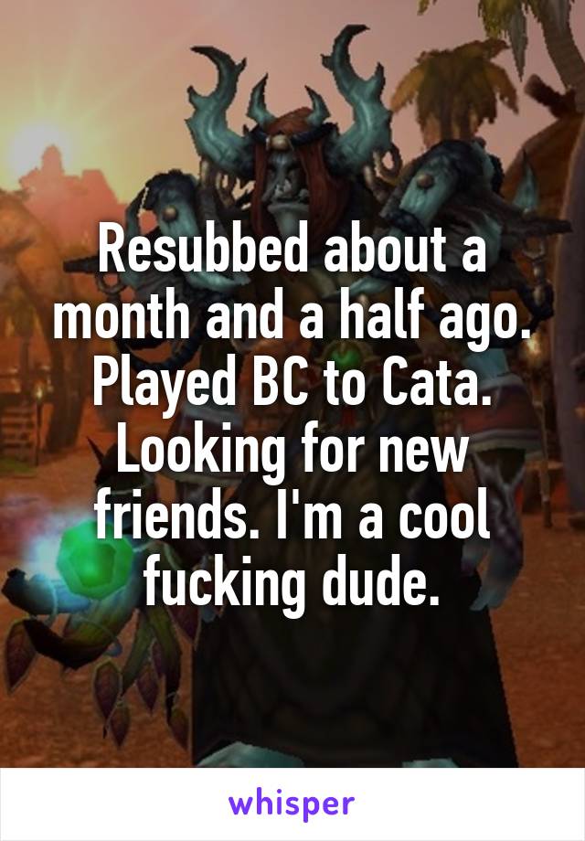 Resubbed about a month and a half ago. Played BC to Cata. Looking for new friends. I'm a cool fucking dude.