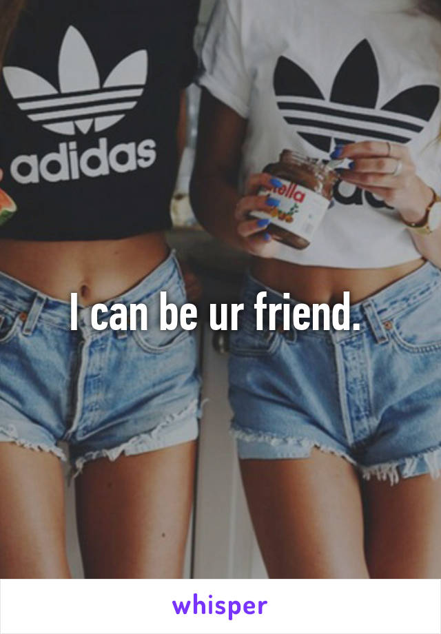 I can be ur friend. 