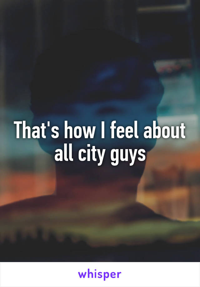 That's how I feel about all city guys
