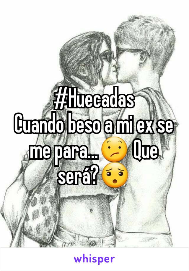 #Huecadas
Cuando beso a mi ex se me para...😕 Que será?😯