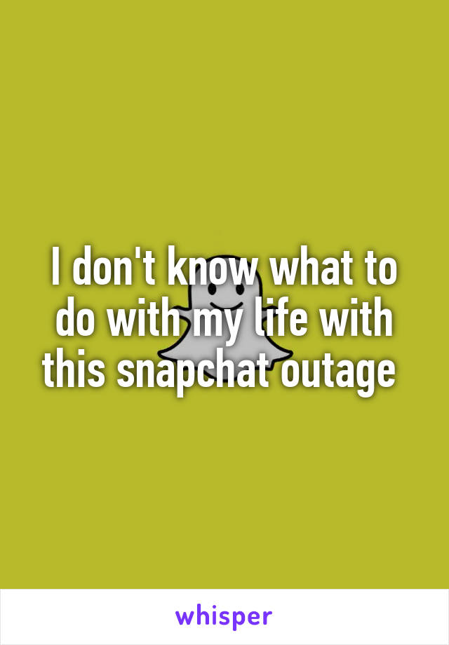 I don't know what to do with my life with this snapchat outage 