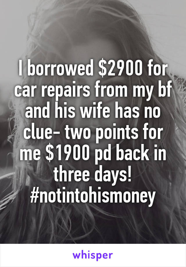 I borrowed $2900 for car repairs from my bf and his wife has no clue- two points for me $1900 pd back in three days! #notintohismoney