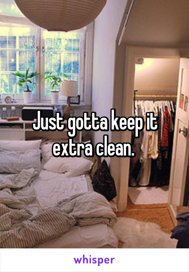 Just gotta keep it extra clean. 