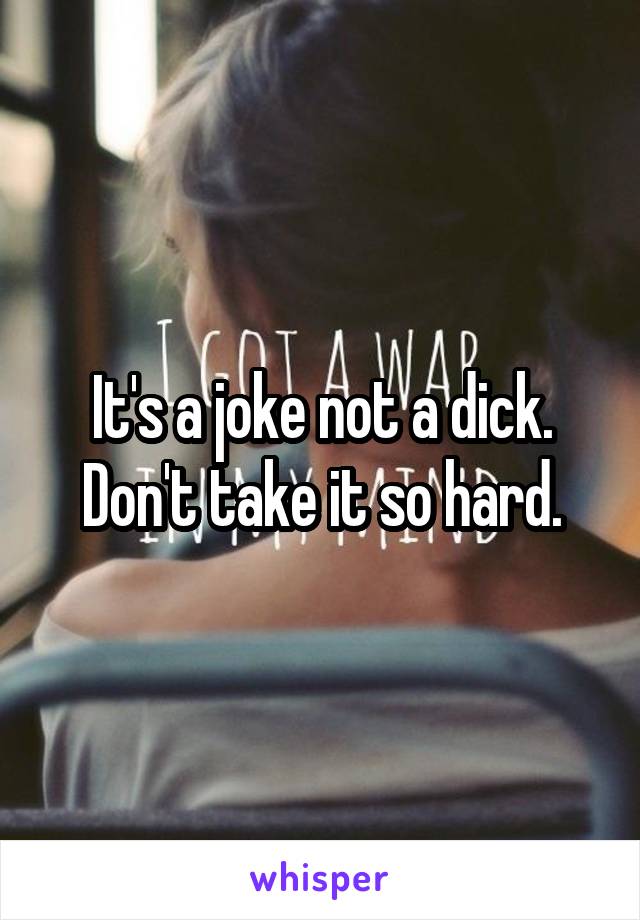 It's a joke not a dick. Don't take it so hard.