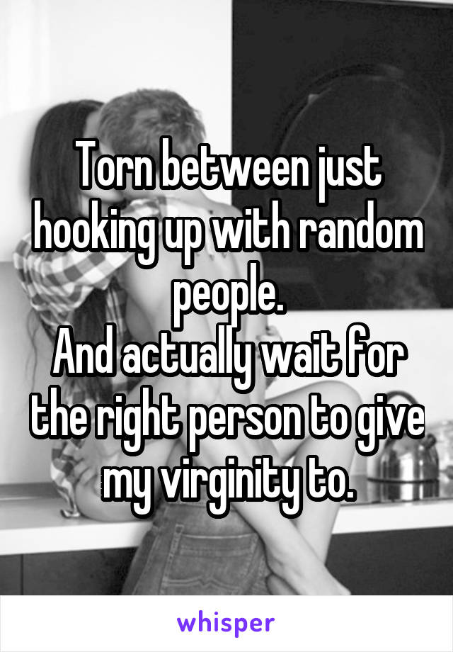 Torn between just hooking up with random people.
And actually wait for the right person to give my virginity to.
