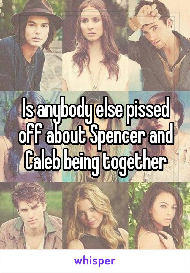 Is anybody else pissed off about Spencer and Caleb being together