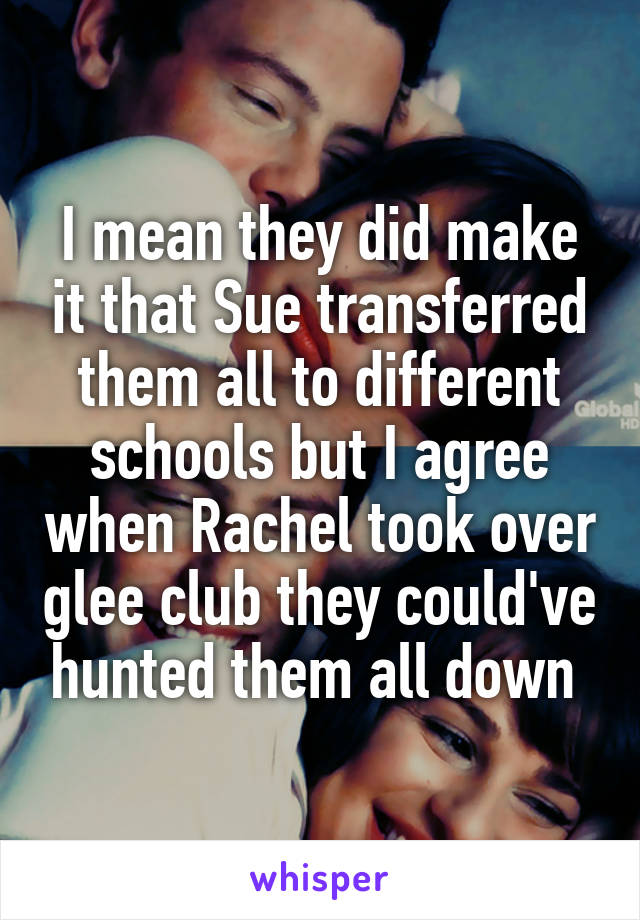 I mean they did make it that Sue transferred them all to different schools but I agree when Rachel took over glee club they could've hunted them all down 