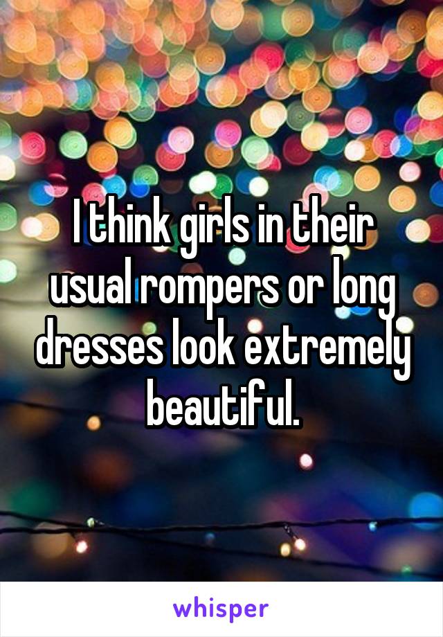 I think girls in their usual rompers or long dresses look extremely beautiful.