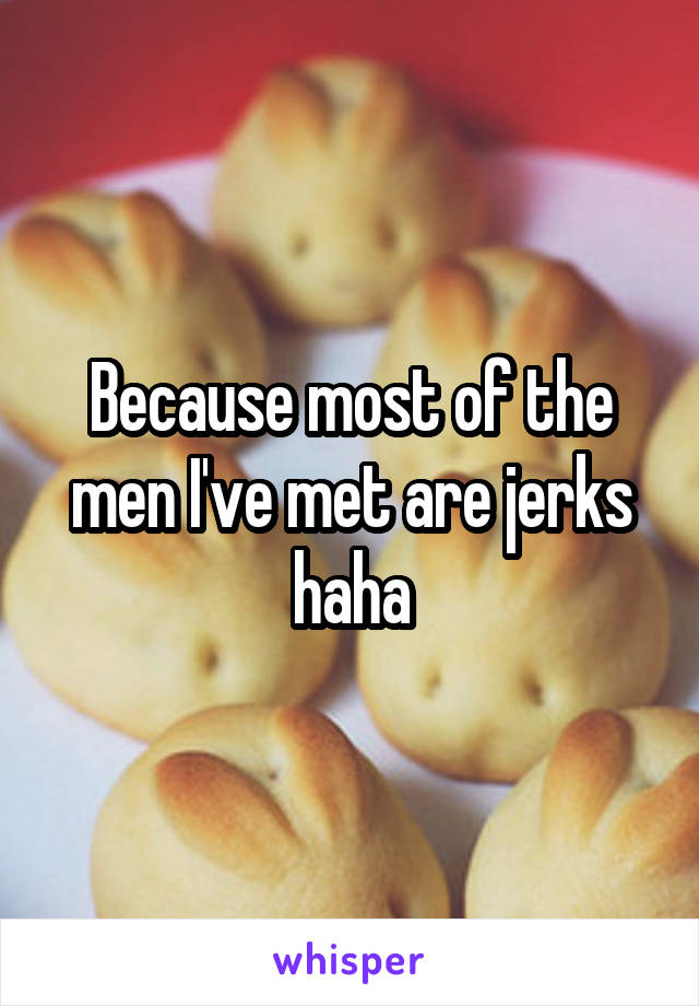 Because most of the men I've met are jerks haha