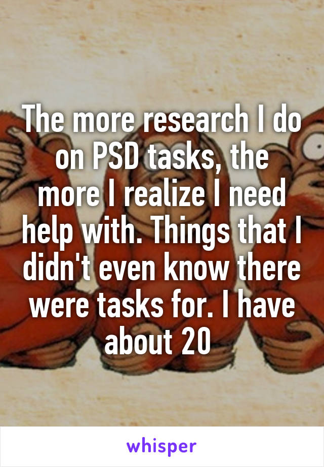 The more research I do on PSD tasks, the more I realize I need help with. Things that I didn't even know there were tasks for. I have about 20 