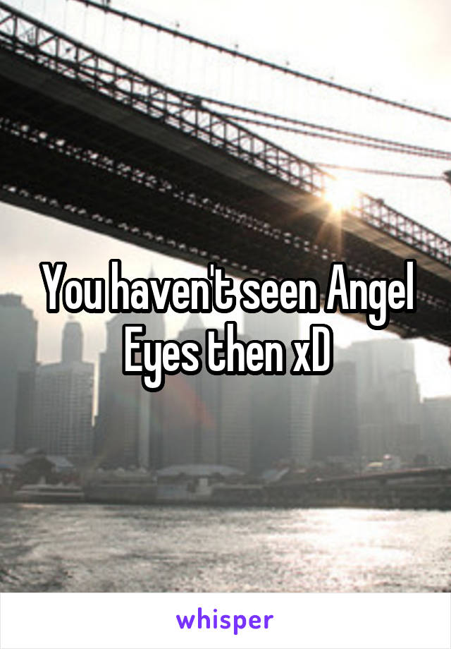 You haven't seen Angel Eyes then xD