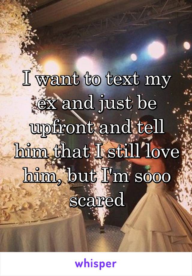 I want to text my ex and just be upfront and tell him that I still love him, but I'm sooo scared