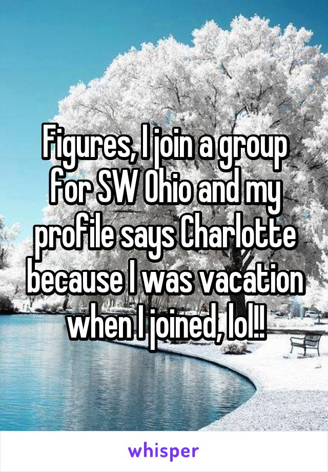 Figures, I join a group for SW Ohio and my profile says Charlotte because I was vacation when I joined, lol!!