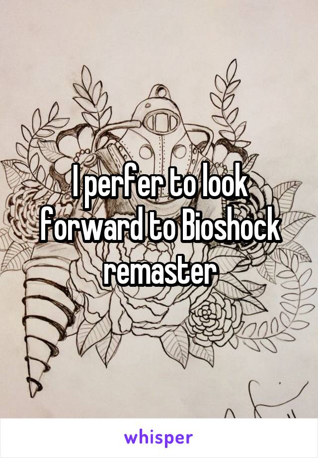 I perfer to look forward to Bioshock remaster