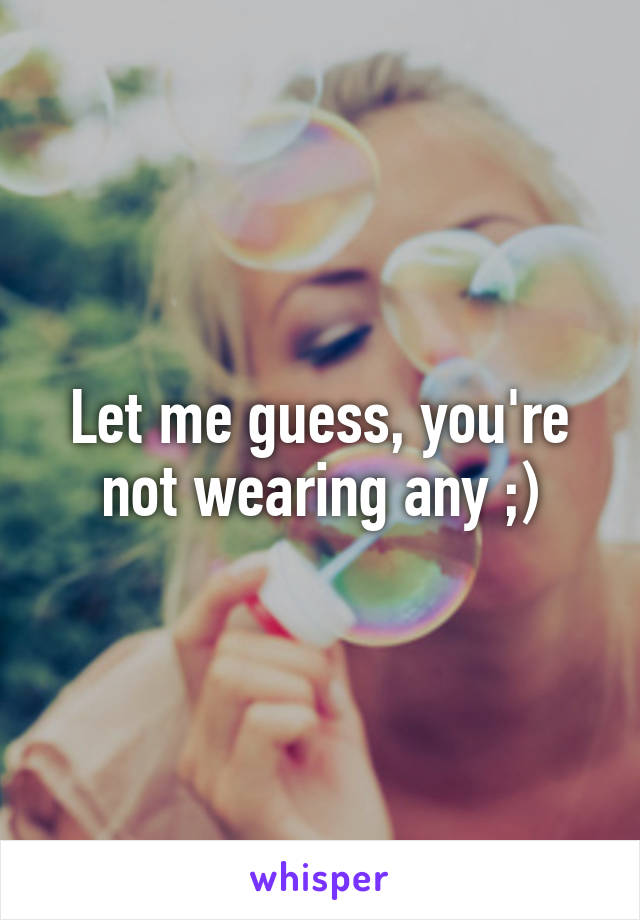 Let me guess, you're not wearing any ;)