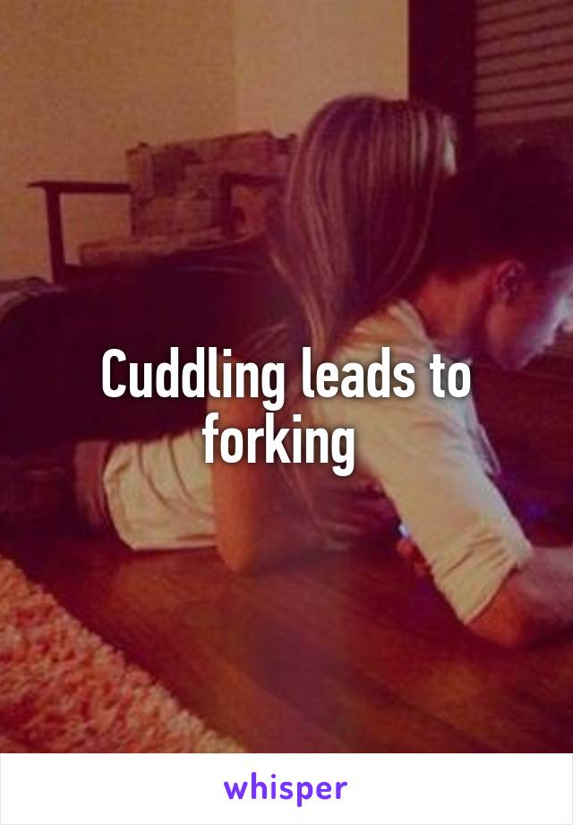 Cuddling leads to forking 