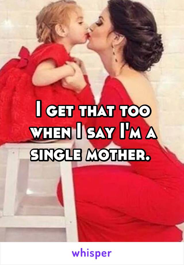 I get that too when I say I'm a single mother. 