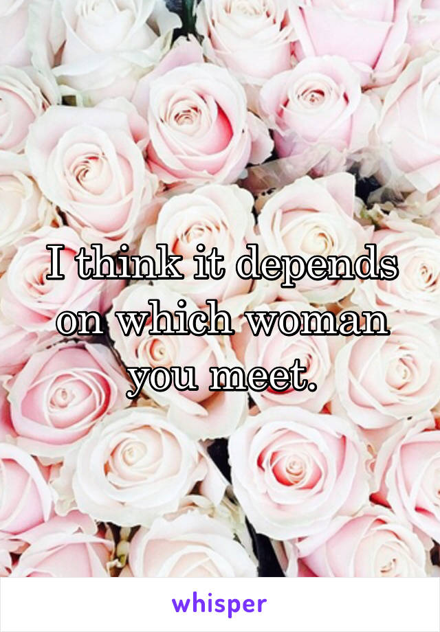 I think it depends on which woman you meet.