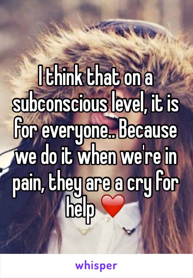 I think that on a subconscious level, it is for everyone.. Because we do it when we're in pain, they are a cry for help ❤️