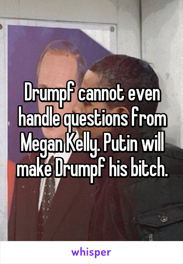 Drumpf cannot even handle questions from Megan Kelly. Putin will make Drumpf his bitch.