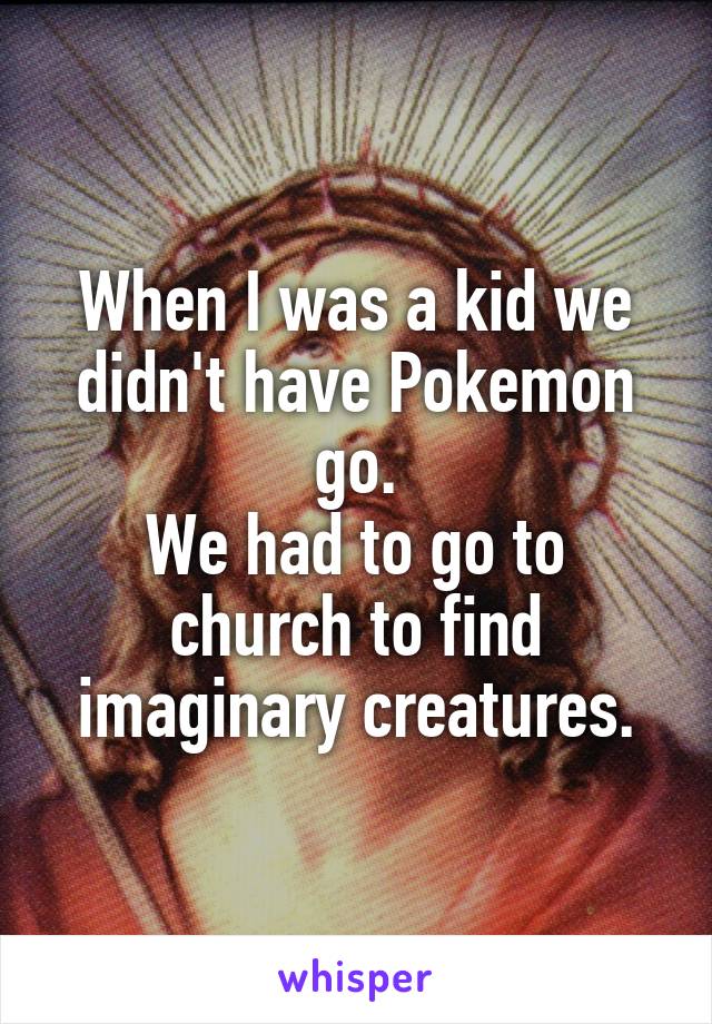 When I was a kid we didn't have Pokemon go.
We had to go to church to find imaginary creatures.